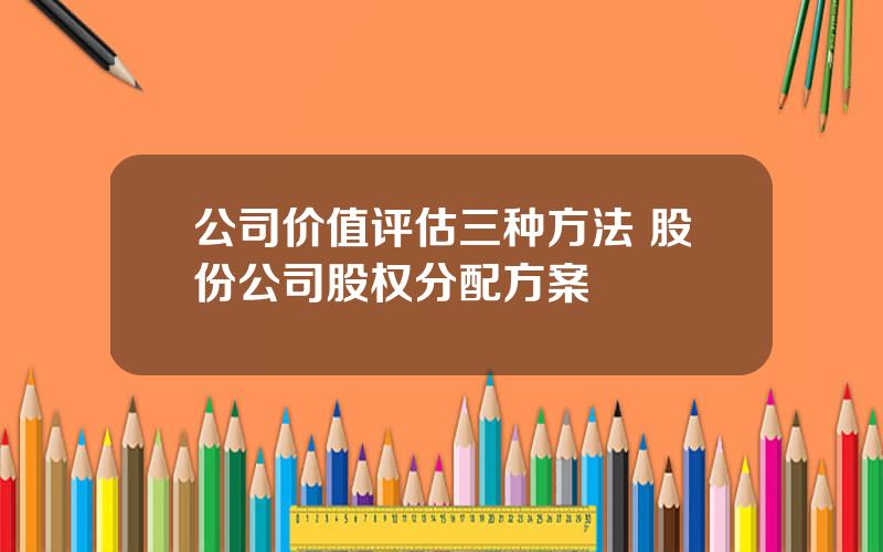 公司价值评估三种方法 股份公司股权分配方案